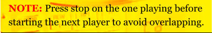 NOTE: Press stop on the one playing before starting the next player to avoid overlapping.